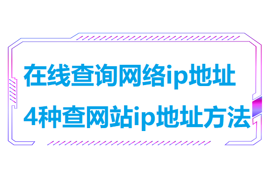在线查询网络ip地址（4种查网站ip地址方法）