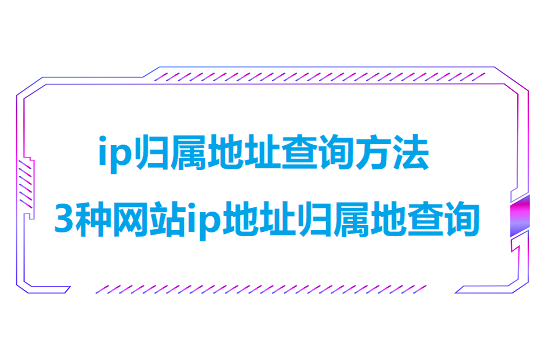 ip归属地址查询方法（3种网站ip地址归属地查询方法）