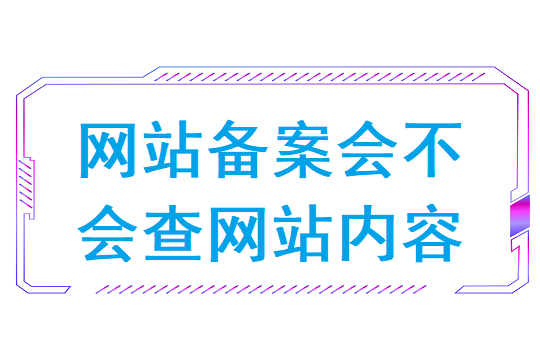 网站备案后会检查网站内容吗