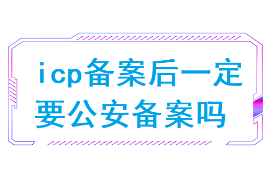 icp备案后一定要公安备案吗