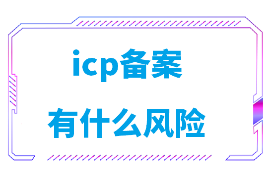 icp备案有什么风险(网站备案负责人承担的风险)